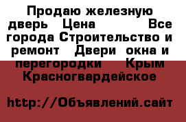 Продаю железную дверь › Цена ­ 5 000 - Все города Строительство и ремонт » Двери, окна и перегородки   . Крым,Красногвардейское